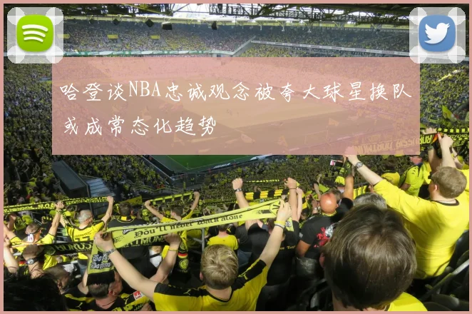 哈登谈NBA忠诚观念被夸大球星换队或成常态化趋势