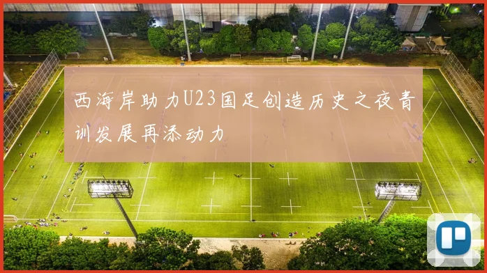 西海岸助力U23国足创造历史之夜青训发展再添动力