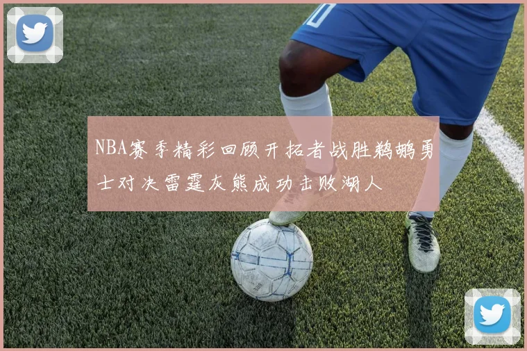 NBA赛季精彩回顾开拓者战胜鹈鹕勇士对决雷霆灰熊成功击败湖人