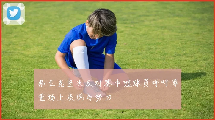 弗兰克坚决反对赛中嘘球员呼吁尊重场上表现与努力