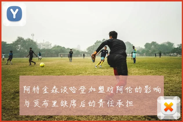 阿特金森谈哈登加盟对阿伦的影响与莫布里缺席后的责任承担