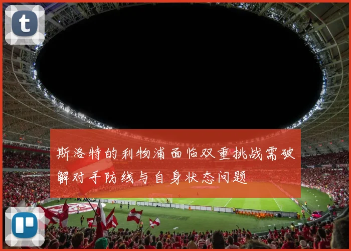 斯洛特的利物浦面临双重挑战需破解对手防线与自身状态问题