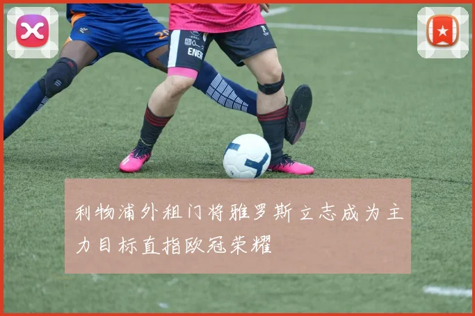 利物浦外租门将雅罗斯立志成为主力目标直指欧冠荣耀