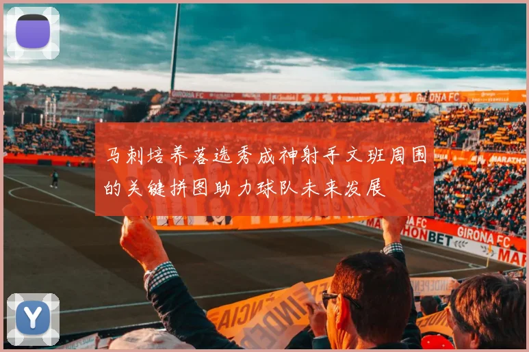 马刺培养落选秀成神射手文班周围的关键拼图助力球队未来发展