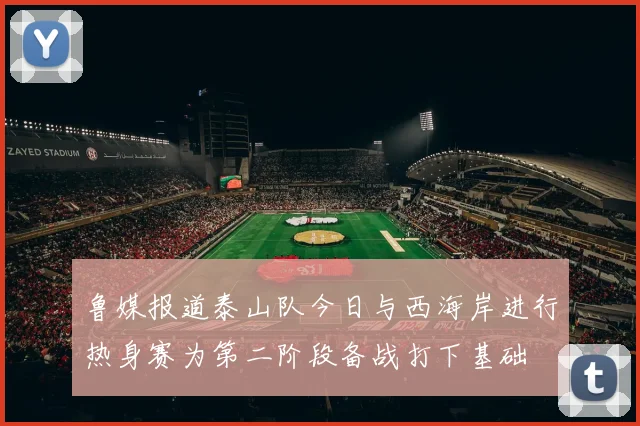 鲁媒报道泰山队今日与西海岸进行热身赛为第二阶段备战打下基础