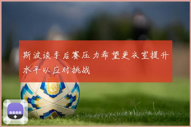 斯波谈季后赛压力希望更衣室提升水平以应对挑战