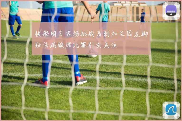 快船明日客场挑战马刺加兰因左脚趾伤病缺席比赛引发关注