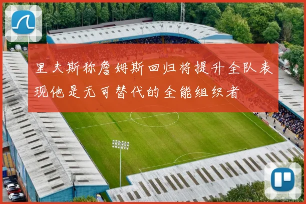 里夫斯称詹姆斯回归将提升全队表现他是无可替代的全能组织者