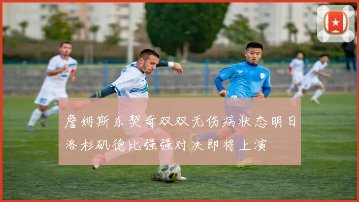 詹姆斯东契奇双双无伤病状态明日洛杉矶德比强强对决即将上演