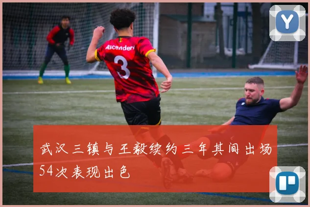 武汉三镇与王毅续约三年其间出场54次表现出色