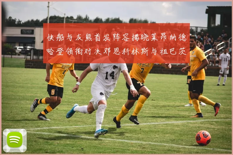 快船与灰熊首发阵容揭晓莱昂纳德哈登领衔对决邓恩科林斯与祖巴茨争锋