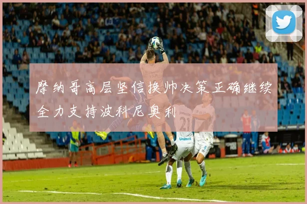 摩纳哥高层坚信换帅决策正确继续全力支持波科尼奥利