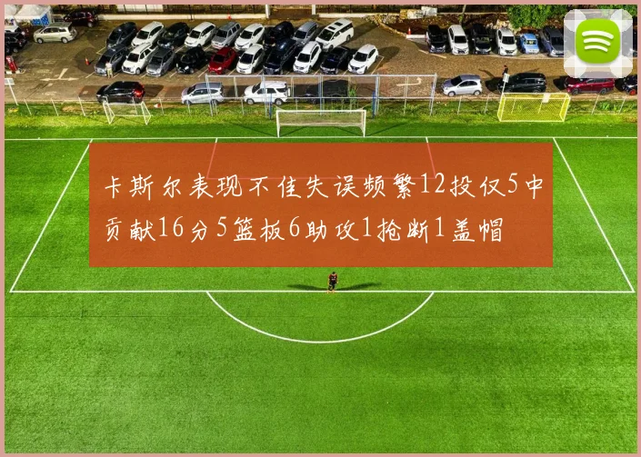 卡斯尔表现不佳失误频繁12投仅5中贡献16分5篮板6助攻1抢断1盖帽