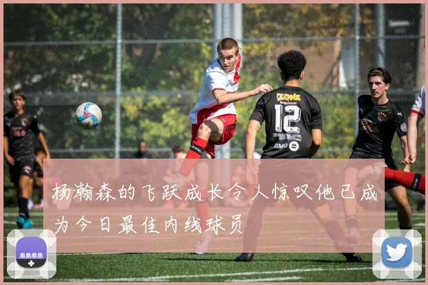 杨瀚森的飞跃成长令人惊叹他已成为今日最佳内线球员