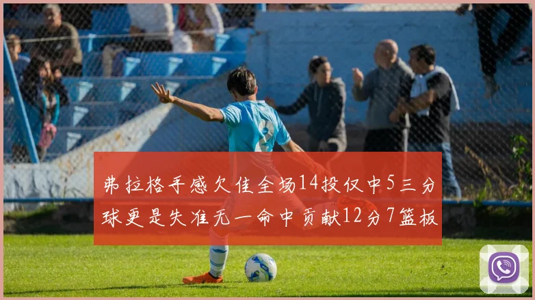 弗拉格手感欠佳全场14投仅中5三分球更是失准无一命中贡献12分7篮板