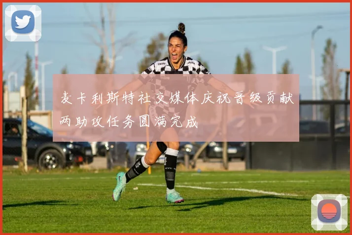 麦卡利斯特社交媒体庆祝晋级贡献两助攻任务圆满完成
