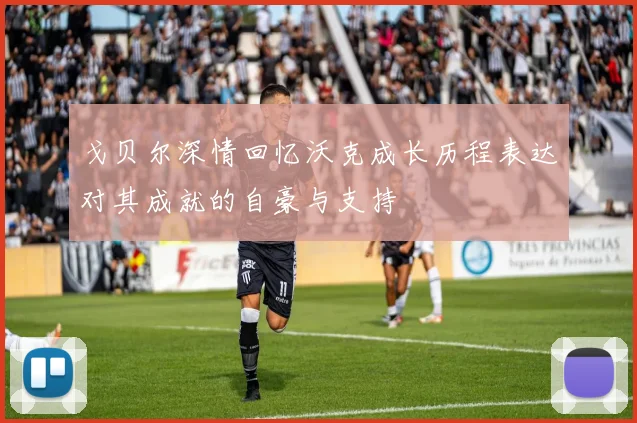 戈贝尔深情回忆沃克成长历程表达对其成就的自豪与支持