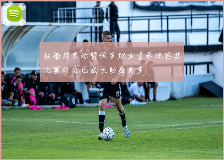 快船邓恩称赞保罗职业素养观察其比赛对自己成长助益良多