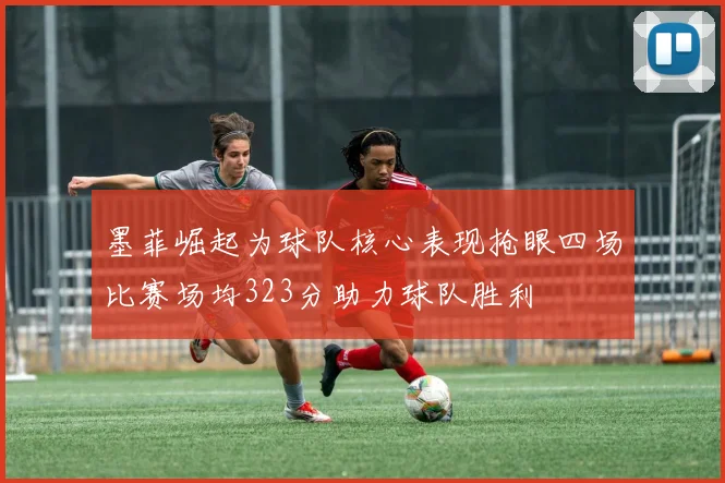 墨菲崛起为球队核心表现抢眼四场比赛场均323分助力球队胜利