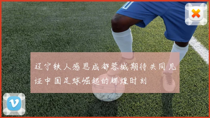 辽宁铁人感恩成都蓉城期待共同见证中国足球崛起的辉煌时刻