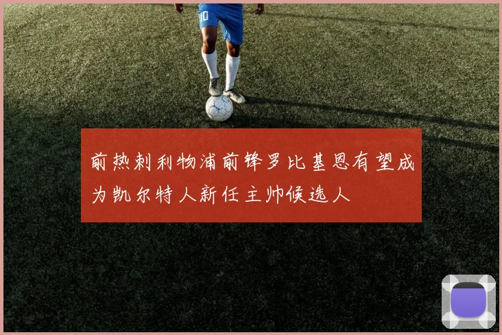 前热刺利物浦前锋罗比基恩有望成为凯尔特人新任主帅候选人