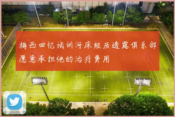 梅西回忆试训河床经历透露俱乐部愿意承担他的治疗费用