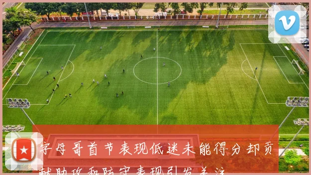 字母哥首节表现低迷未能得分却贡献助攻和防守表现引发关注