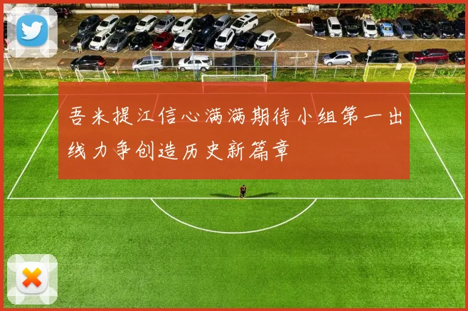 吾米提江信心满满期待小组第一出线力争创造历史新篇章