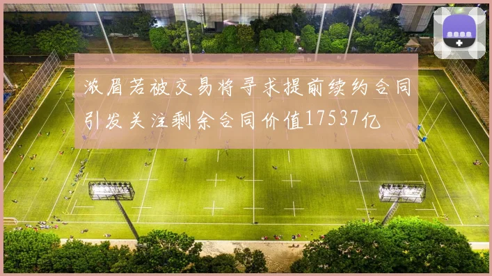 浓眉若被交易将寻求提前续约合同引发关注剩余合同价值17537亿