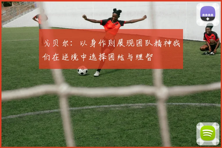 戈贝尔：以身作则展现团队精神我们在逆境中选择团结与理智