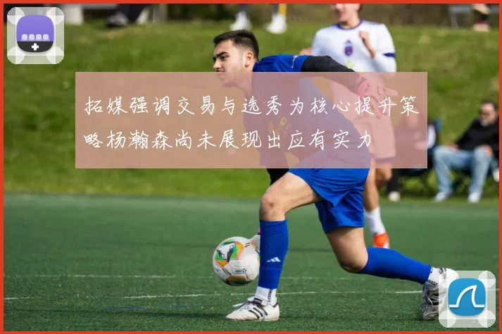 拓媒强调交易与选秀为核心提升策略杨瀚森尚未展现出应有实力