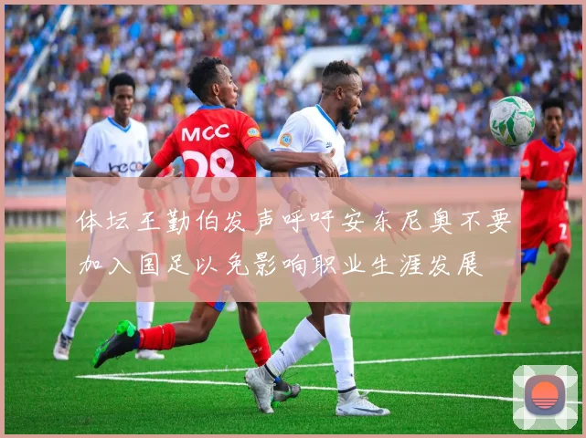 体坛王勤伯发声呼吁安东尼奥不要加入国足以免影响职业生涯发展