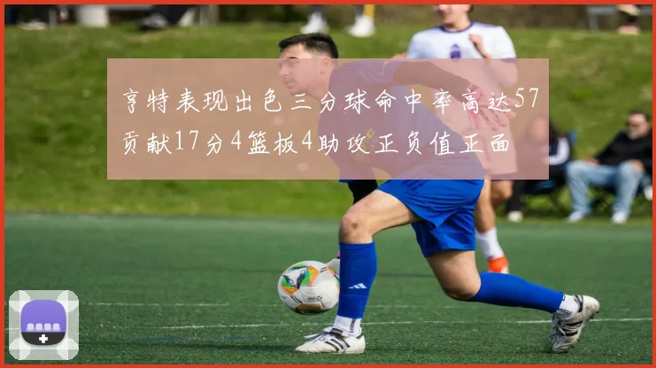 亨特表现出色三分球命中率高达57贡献17分4篮板4助攻正负值正面