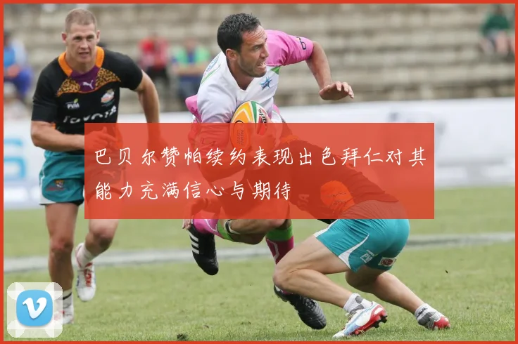 巴贝尔赞帕续约表现出色拜仁对其能力充满信心与期待