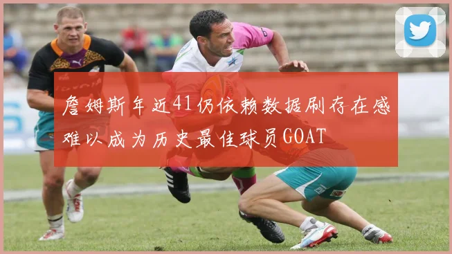 詹姆斯年近41仍依赖数据刷存在感难以成为历史最佳球员GOAT