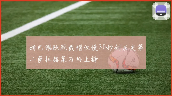 姆巴佩欧冠戴帽仅慢30秒创历史第二萨拉赫莱万均上榜