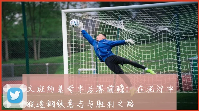 文班约基奇季后赛前瞻：在泥泞中锻造钢铁意志与胜利之路