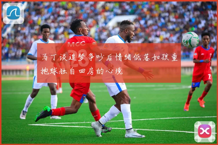 马丁谈追梦争吵后情绪低落如孩童抱球独自回房的心境