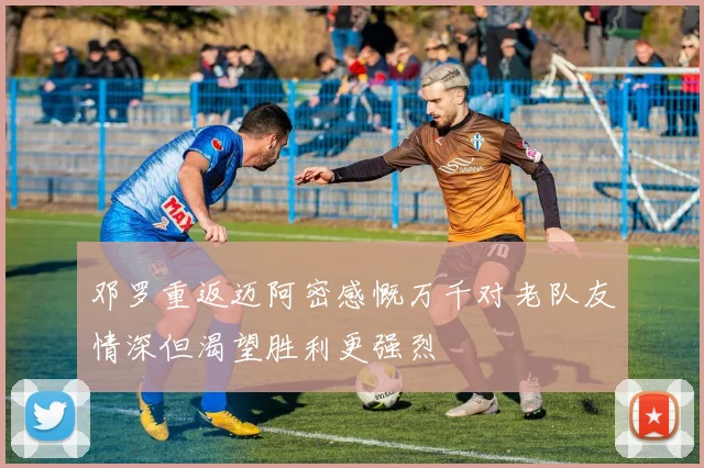 邓罗重返迈阿密感慨万千对老队友情深但渴望胜利更强烈