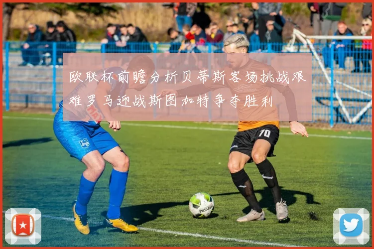 欧联杯前瞻分析贝蒂斯客场挑战艰难罗马迎战斯图加特争夺胜利