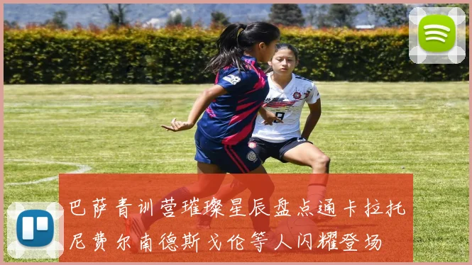 巴萨青训营璀璨星辰盘点通卡拉托尼费尔南德斯戈伦等人闪耀登场