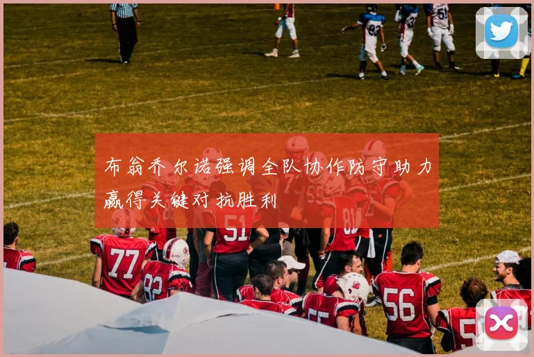 布翁乔尔诺强调全队协作防守助力赢得关键对抗胜利