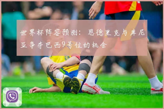 世界杯阵容预测：恩德里克与库尼亚争夺巴西9号位的机会