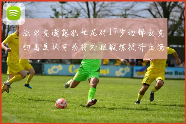 法尔克透露孔帕尼对17岁边锋麦克的高度认可或将外租锻炼提升出场机会