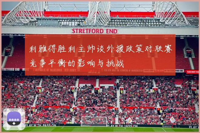 利雅得胜利主帅谈外援政策对联赛竞争平衡的影响与挑战