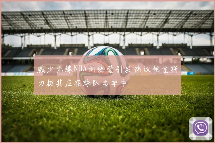 威少无缘NBA训练营引发热议帕金斯力挺其应在球队名单中