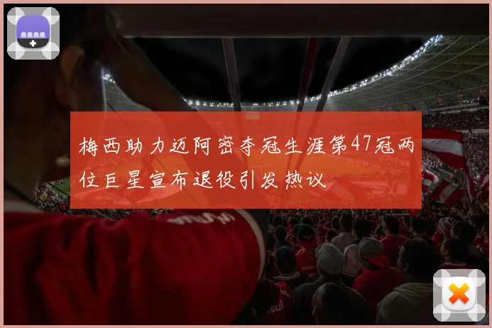 梅西助力迈阿密夺冠生涯第47冠两位巨星宣布退役引发热议