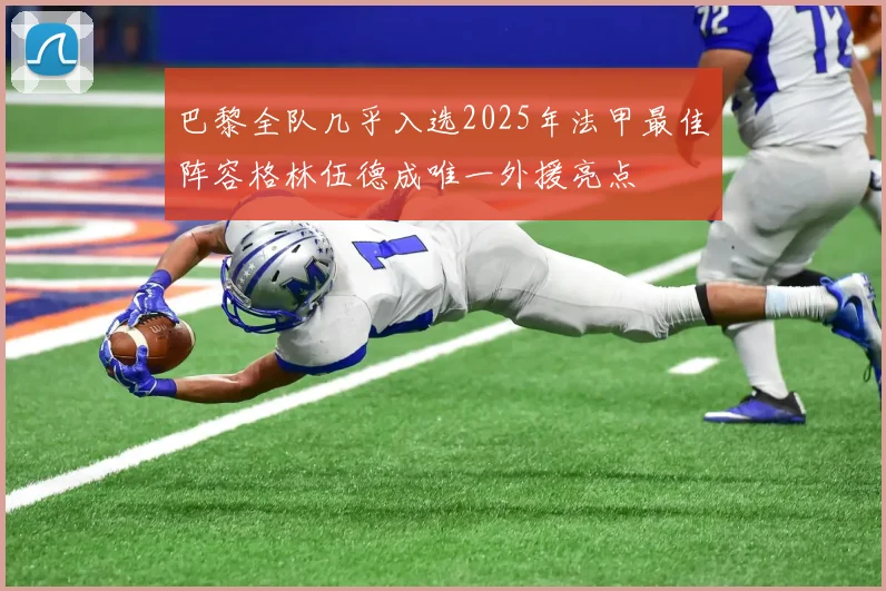 巴黎全队几乎入选2025年法甲最佳阵容格林伍德成唯一外援亮点