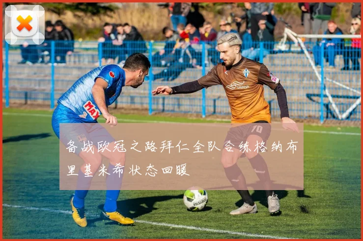 备战欧冠之路拜仁全队合练格纳布里基米希状态回暖