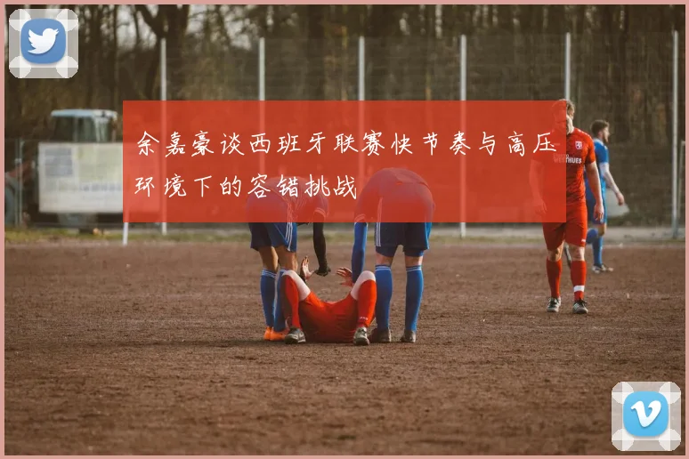 余嘉豪谈西班牙联赛快节奏与高压环境下的容错挑战